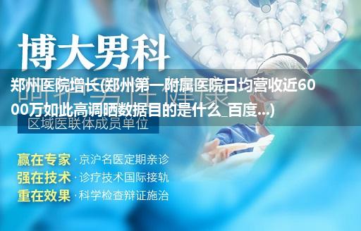 郑州医院增长(郑州第一附属医院日均营收近6000万如此高调晒数据目的是什么_百度...)