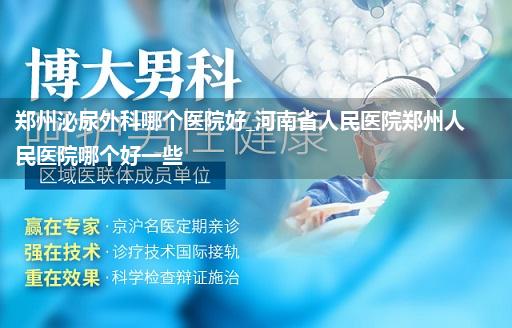 郑州泌尿外科哪个医院好_河南省人民医院郑州人民医院哪个好一些