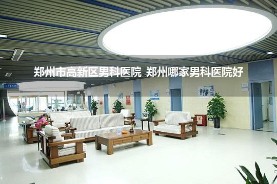 郑州市高新区男科医院_郑州哪家男科医院好