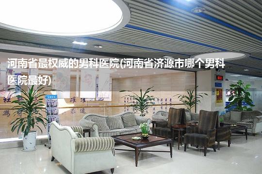 河南省最权威的男科医院(河南省济源市哪个男科医院最好)