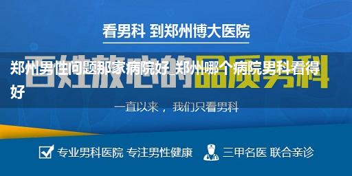 郑州男性问题那家病院好_郑州哪个病院男科看得好