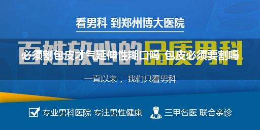 必须割包皮才气延伸性糊口吗_包皮必须要割吗