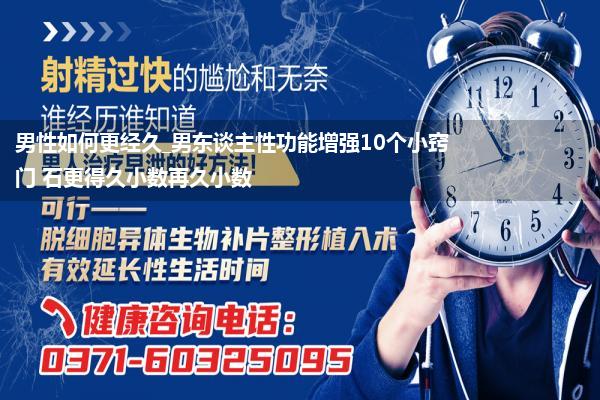 男性如何更经久_男东谈主性功能增强10个小窍门 石更得久小数再久小数