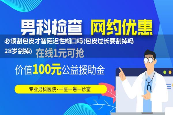 必须割包皮才智延迟性糊口吗(包皮过长要割掉吗28岁割掉)