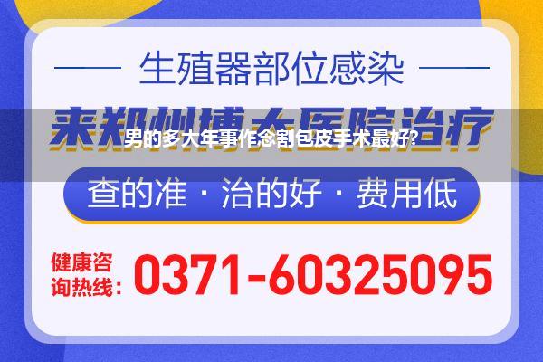 男的多大年事作念割包皮手术最好?