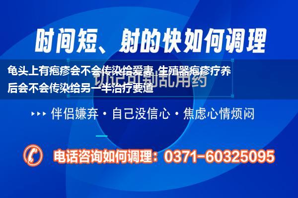 龟头上有疱疹会不会传染给爱妻_生殖器疱疹疗养后会不会传染给另一半治疗要道